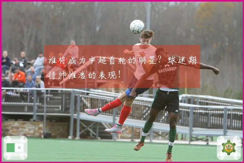 谁将成为中超首轮的明星？球迷期待帅惟浩的表现！