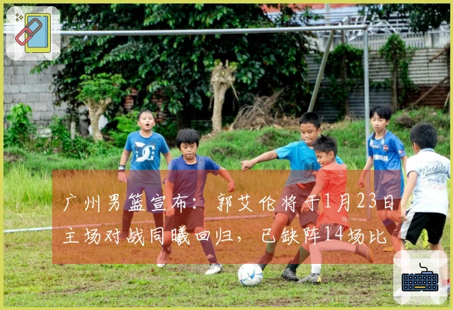广州男篮宣布：郭艾伦将于1月23日主场对战同曦回归，已缺阵14场比赛