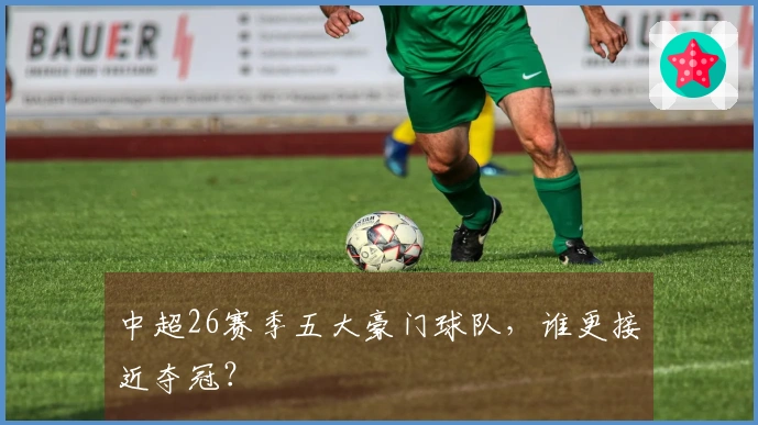 中超26赛季五大豪门球队，谁更接近夺冠？