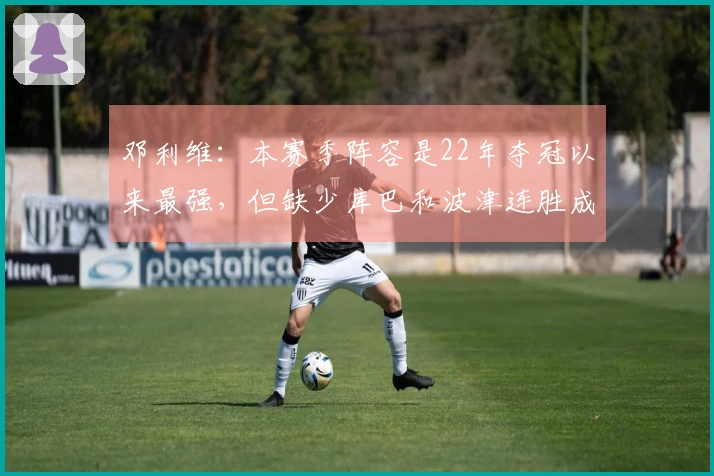 邓利维：本赛季阵容是22年夺冠以来最强，但缺少库巴和波津连胜成难题