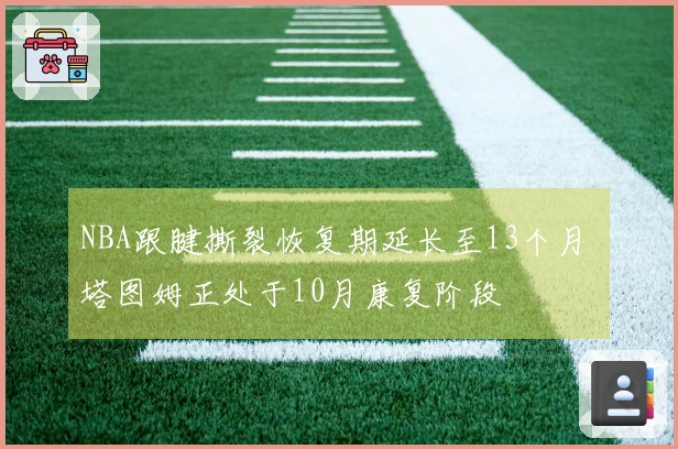 NBA跟腱撕裂恢复期延长至13个月 塔图姆正处于10月康复阶段