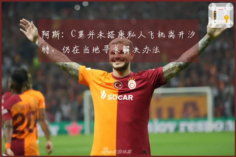 阿斯：C罗并未搭乘私人飞机离开沙特，仍在当地寻求解决办法