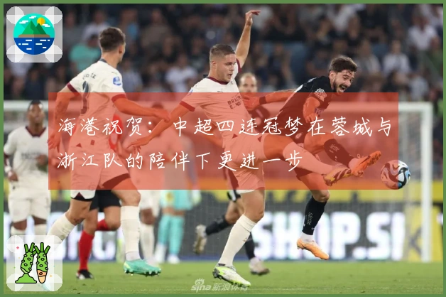 海港祝贺：中超四连冠梦在蓉城与浙江队的陪伴下更进一步