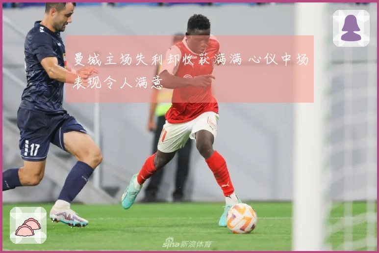 曼城主场失利却收获满满 心仪中场表现令人满意