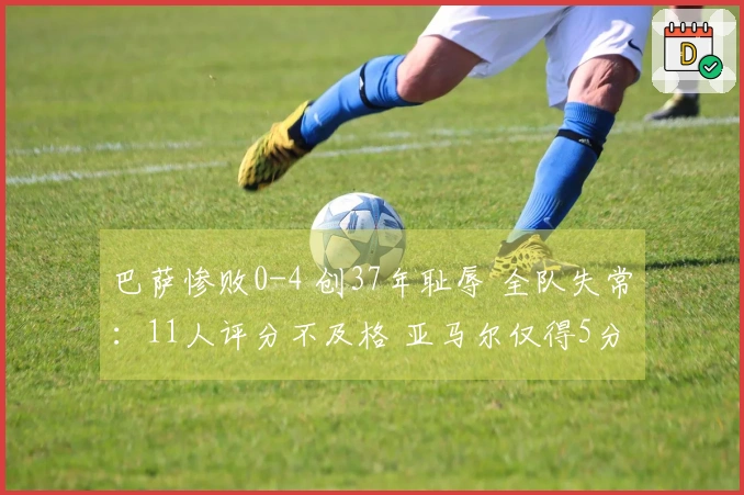 巴萨惨败0-4 创37年耻辱 全队失常：11人评分不及格 亚马尔仅得5分