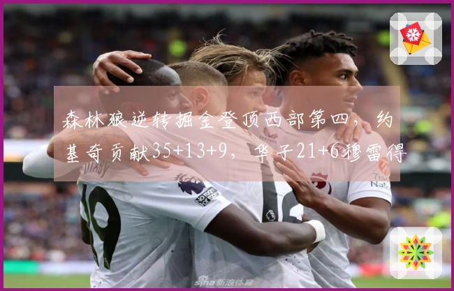 森林狼逆转掘金登顶西部第四，约基奇贡献35+13+9，华子21+6穆雷得25分