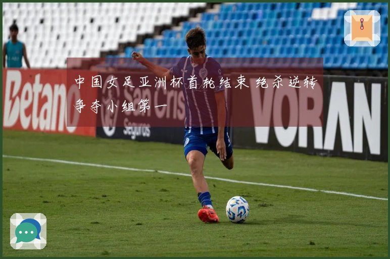 中国女足亚洲杯首轮结束 绝杀逆转争夺小组第一