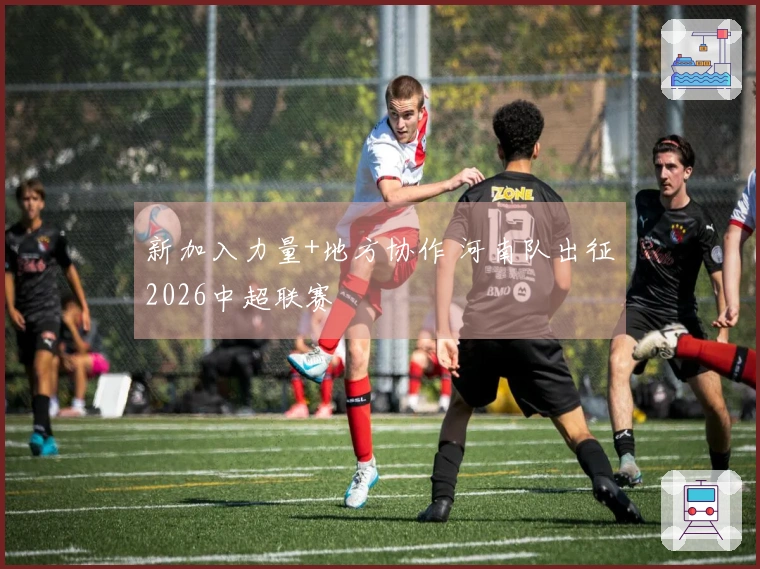 新加入力量+地方协作 河南队出征2026中超联赛