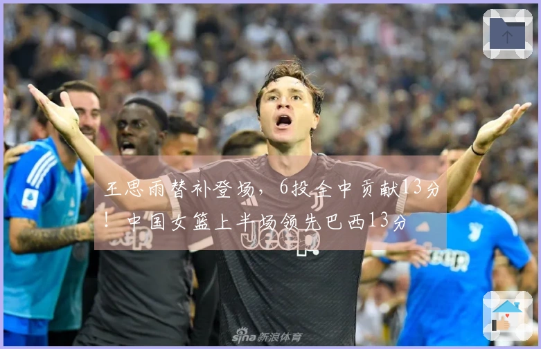 王思雨替补登场，6投全中贡献13分！中国女篮上半场领先巴西13分
