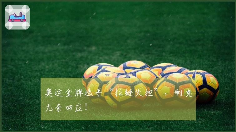 奥运金牌选手“拉链失控”，耐克无奈回应！