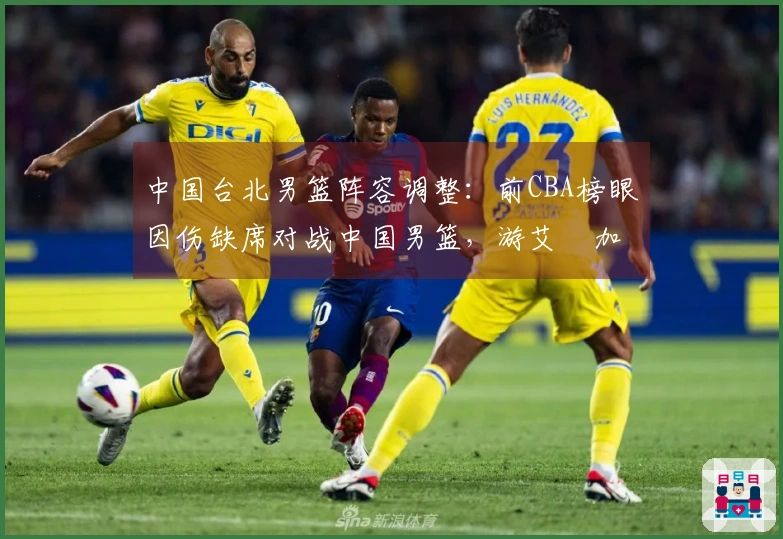 中国台北男篮阵容调整：前CBA榜眼因伤缺席对战中国男篮，游艾喆加盟替补
