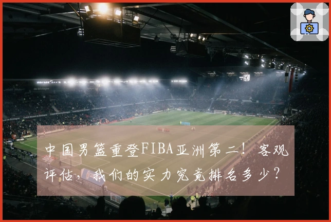 中国男篮重登FIBA亚洲第二！客观评估，我们的实力究竟排名多少？