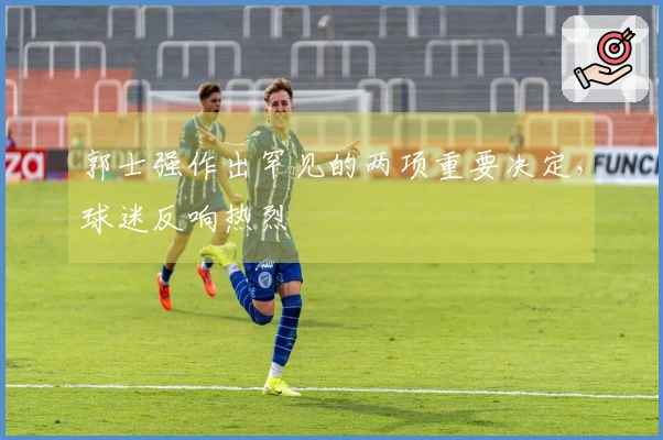 郭士强作出罕见的两项重要决定，球迷反响热烈