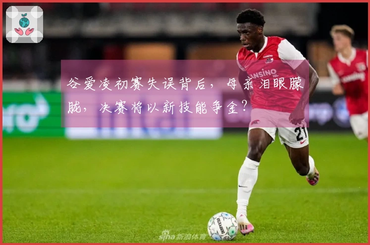 谷爱凌初赛失误背后，母亲泪眼朦胧，决赛将以新技能争金？