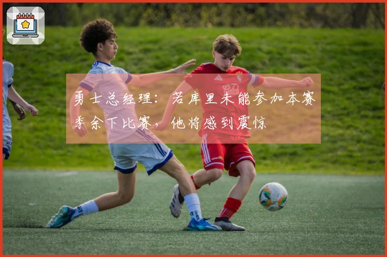 勇士总经理：若库里未能参加本赛季余下比赛，他将感到震惊