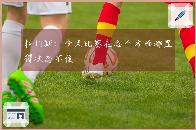 拉门斯：今天比赛在各个方面都显得状态不佳