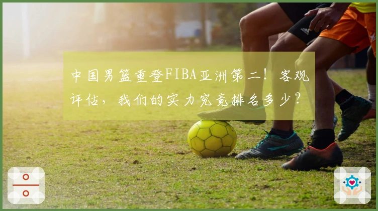 中国男篮重登FIBA亚洲第二！客观评估，我们的实力究竟排名多少？