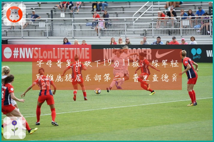 字母哥复出砍下19分11板，绿军轻取雄鹿稳居东部第二，普里查德贡献25分9助攻