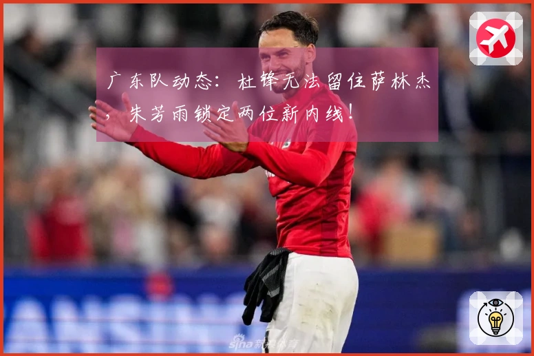 广东队动态：杜锋无法留住萨林杰，朱芳雨锁定两位新内线！