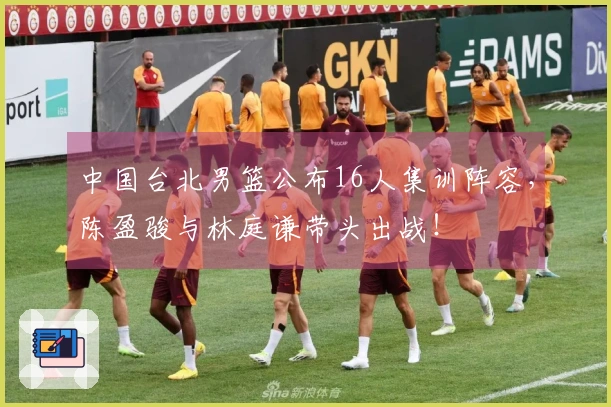 中国台北男篮公布16人集训阵容，陈盈骏与林庭谦带头出战！