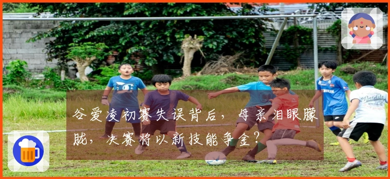 谷爱凌初赛失误背后，母亲泪眼朦胧，决赛将以新技能争金？