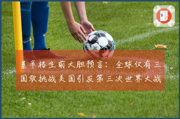 基辛格生前大胆预言：全球仅有三国敢挑战美国引发第三次世界大战