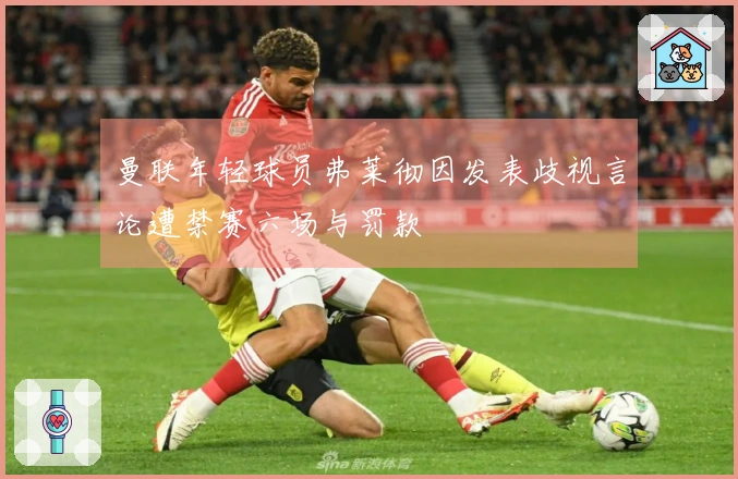 曼联年轻球员弗莱彻因发表歧视言论遭禁赛六场与罚款