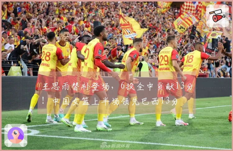 王思雨替补登场，6投全中贡献13分！中国女篮上半场领先巴西13分