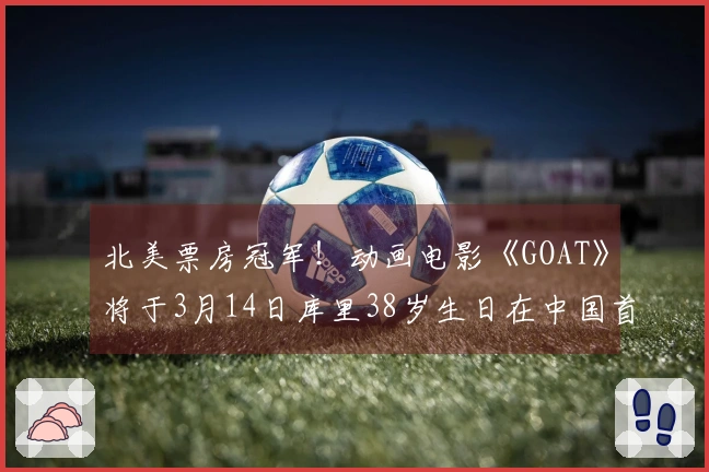 北美票房冠军！动画电影《GOAT》将于3月14日库里38岁生日在中国首映