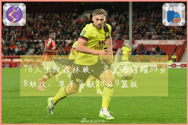 76人击败森林狼，马克西闪耀39分8助攻，华子贡献28分9篮板