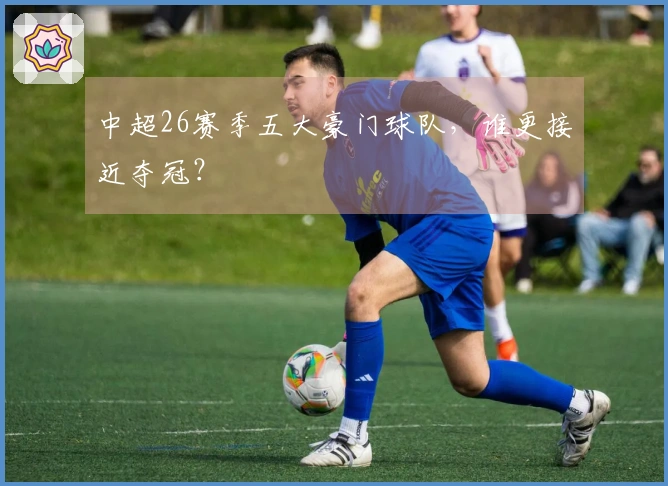 中超26赛季五大豪门球队，谁更接近夺冠？