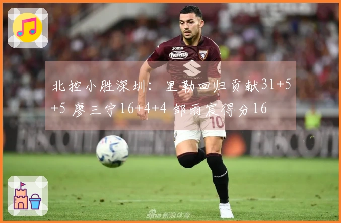 北控小胜深圳：里勒回归贡献31+5+5 廖三宁16+4+4 邹雨宸得分16