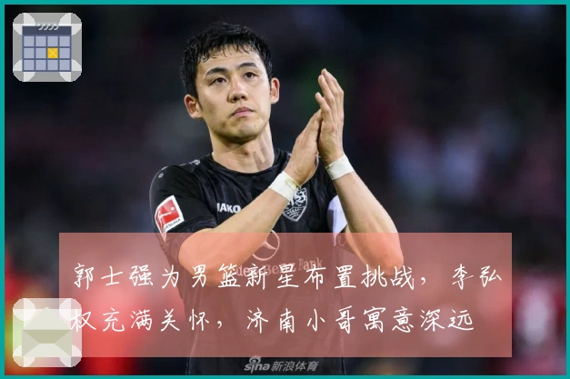 郭士强为男篮新星布置挑战，李弘权充满关怀，济南小哥寓意深远